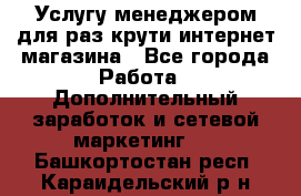 Услугу менеджером для раз крути интернет-магазина - Все города Работа » Дополнительный заработок и сетевой маркетинг   . Башкортостан респ.,Караидельский р-н